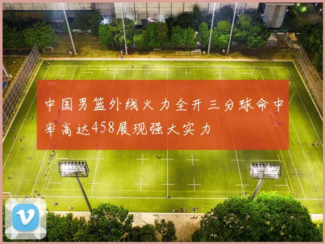 中国男篮外线火力全开三分球命中率高达458展现强大实力