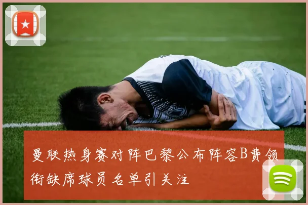 曼联热身赛对阵巴黎公布阵容B费领衔缺席球员名单引关注