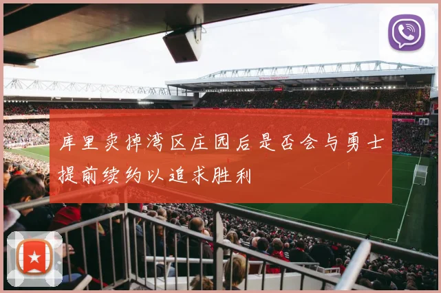 库里卖掉湾区庄园后是否会与勇士提前续约以追求胜利
