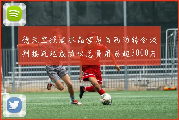 德天空报道水晶宫与马西玛转会谈判接近达成协议总费用或超3000万欧