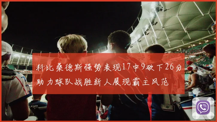 科比桑德斯强势表现17中9砍下26分助力球队战胜新人展现霸主风范