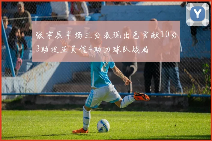 张宇辰半场三分表现出色贡献10分3助攻正负值4助力球队战局
