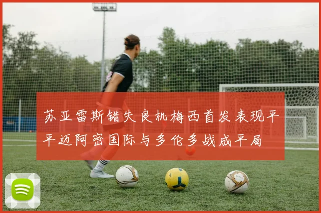 苏亚雷斯错失良机梅西首发表现平平迈阿密国际与多伦多战成平局