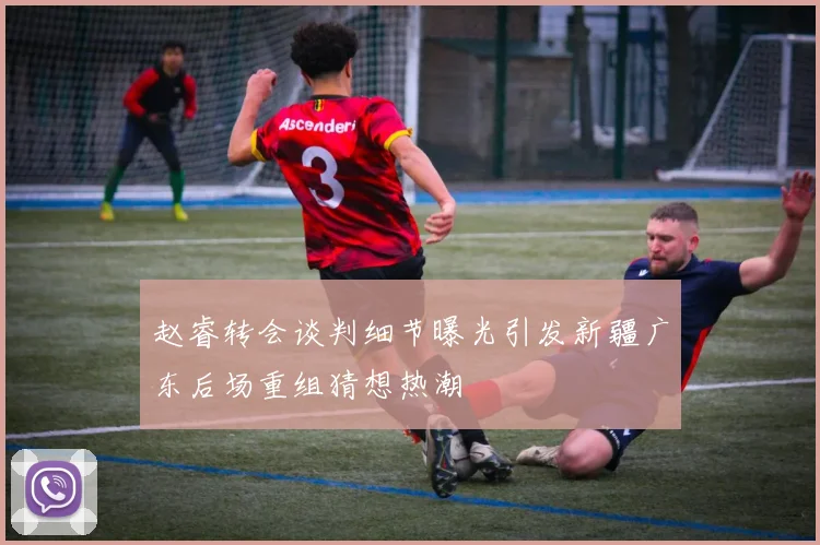 赵睿转会谈判细节曝光引发新疆广东后场重组猜想热潮