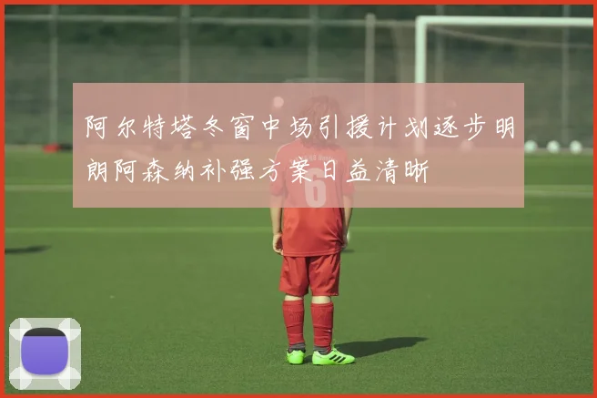 阿尔特塔冬窗中场引援计划逐步明朗阿森纳补强方案日益清晰