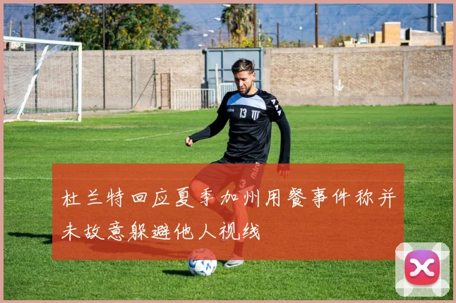 杜兰特回应夏季加州用餐事件称并未故意躲避他人视线